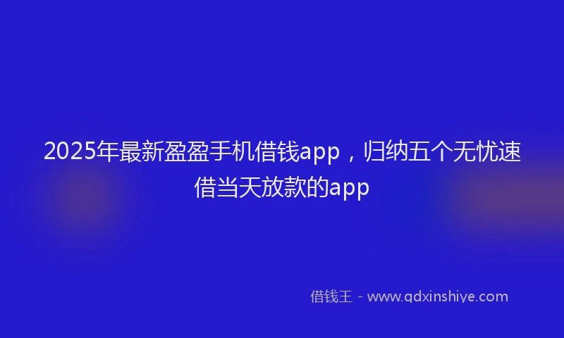 2025年最新盈盈手机借钱app，归纳五个无忧速借当天放款的app