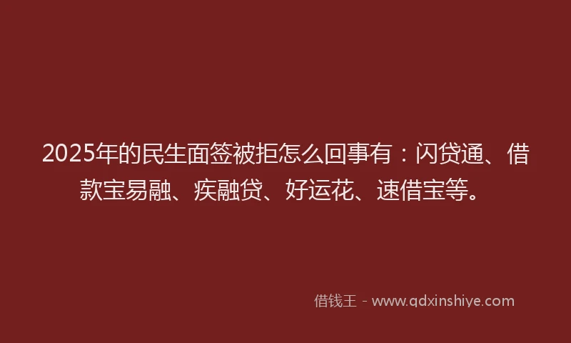 2025年的民生面签被拒怎么回事有：闪贷通、借款宝易融、疾融贷、好运花、速借宝等。