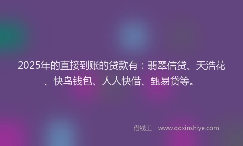2025年的直接到账的贷款有：翡翠信贷、天浩花、快鸟钱包、人人快借、甄易贷等。