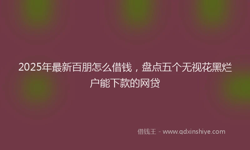2025年最新百朋怎么借钱，盘点五个无视花黑烂户能下款的网贷