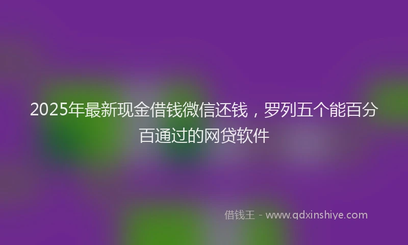 2025年最新现金借钱微信还钱，罗列五个能百分百通过的网贷软件