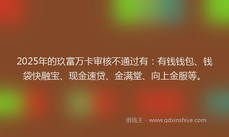 2025年的玖富万卡审核不通过有：有钱钱包、钱袋快融宝、现金速贷、金满堂、向上金服等。