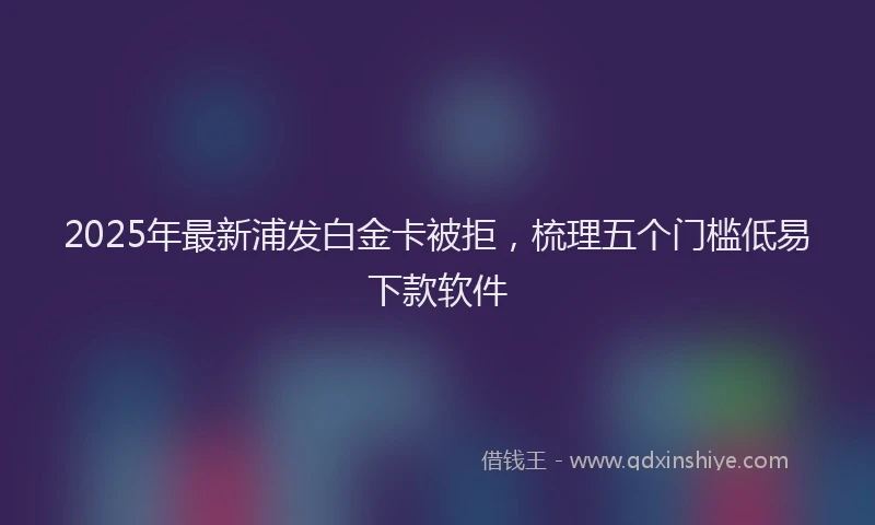 2025年最新浦发白金卡被拒，梳理五个门槛低易下款软件