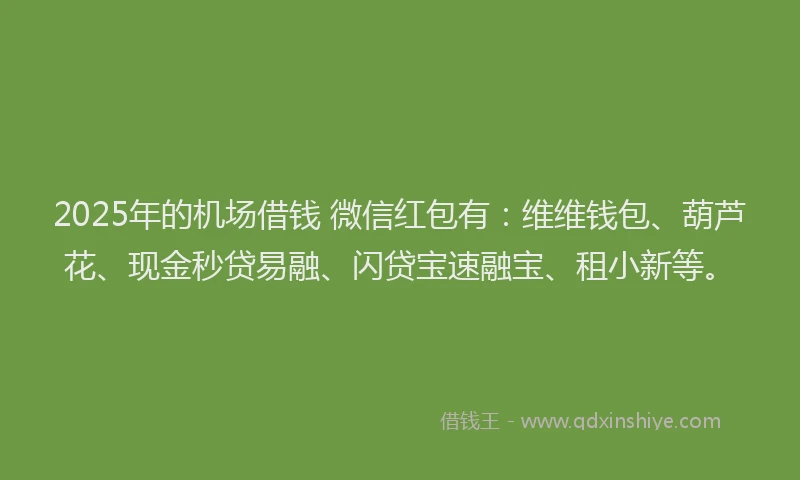 2025年的机场借钱 微信红包有：维维钱包、葫芦花、现金秒贷易融、闪贷宝速融宝、租小新等。