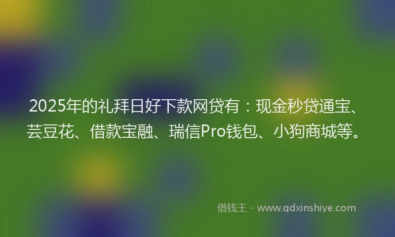 2025年的礼拜日好下款网贷有：现金秒贷通宝、芸豆花、借款宝融、瑞信Pro钱包、小狗商城等。