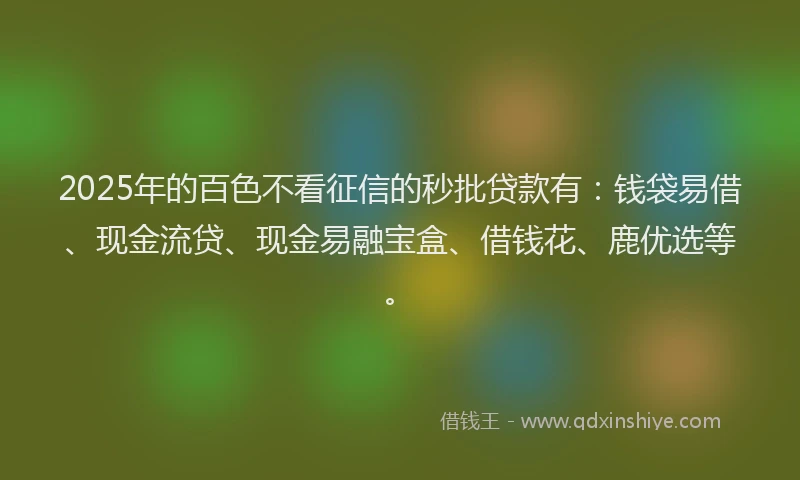 2025年的百色不看征信的秒批贷款有：钱袋易借、现金流贷、现金易融宝盒、借钱花、鹿优选等。
