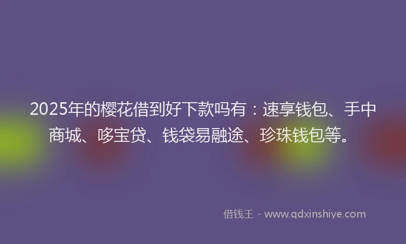 2025年的樱花借到好下款吗有：速享钱包、手中商城、哆宝贷、钱袋易融途、珍珠钱包等。