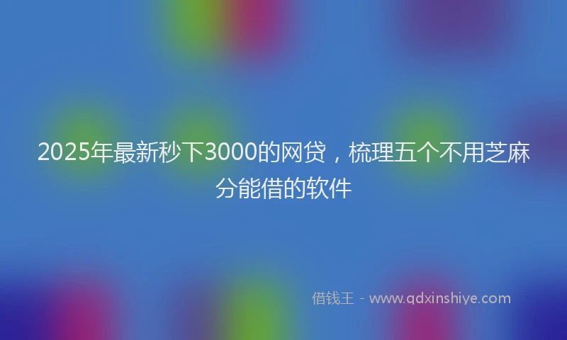 2025年最新秒下3000的网贷，梳理五个不用芝麻分能借的软件