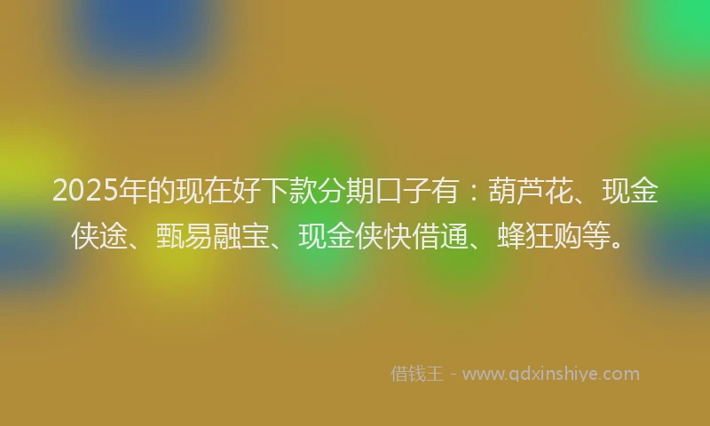 2025年的现在好下款分期口子有：葫芦花、现金侠途、甄易融宝、现金侠快借通、蜂狂购等。