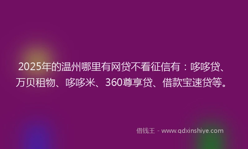 2025年的温州哪里有网贷不看征信有：哆哆贷、万贝租物、哆哆米、360尊享贷、借款宝速贷等。