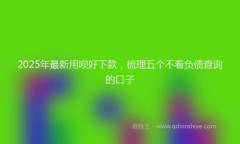 2025年最新用呗好下款，梳理五个不看负债查询的口子