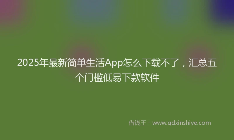 2025年最新简单生活App怎么下载不了，汇总五个门槛低易下款软件