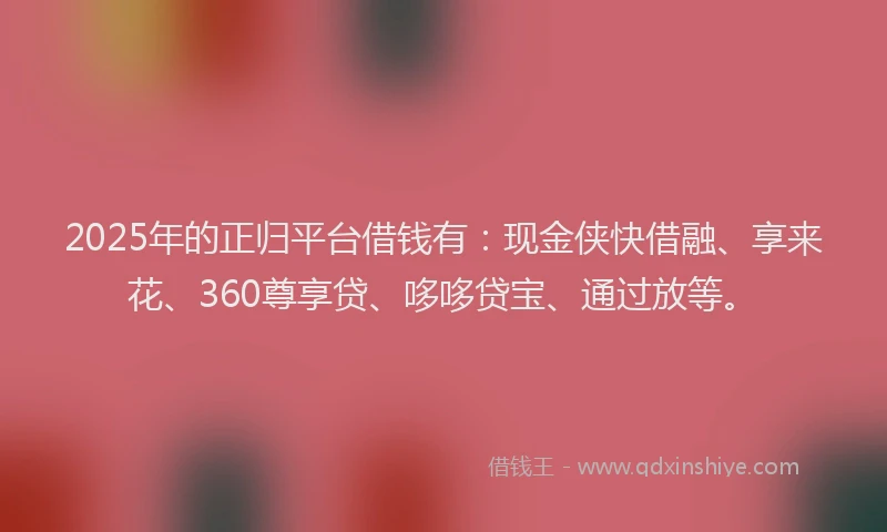 2025年的正归平台借钱有：现金侠快借融、享来花、360尊享贷、哆哆贷宝、通过放等。
