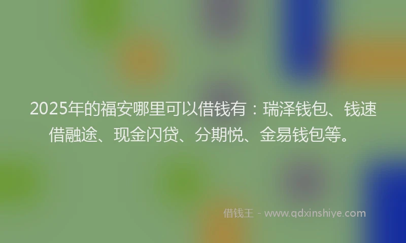 2025年的福安哪里可以借钱有：瑞泽钱包、钱速借融途、现金闪贷、分期悦、金易钱包等。