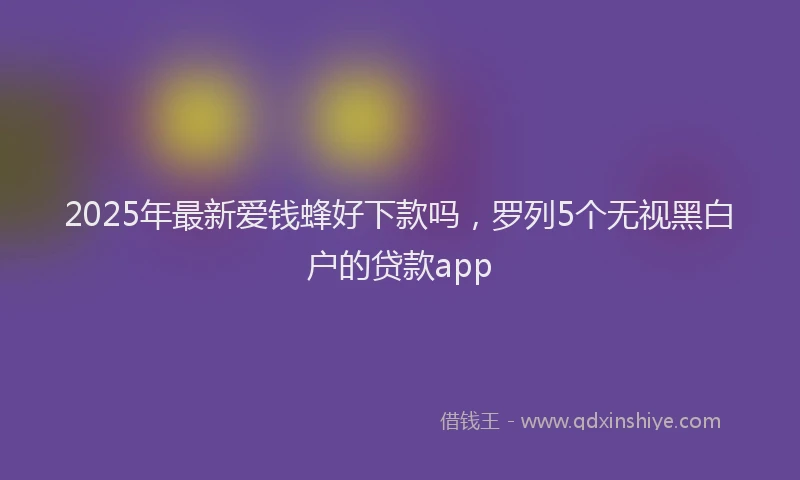 2025年最新爱钱蜂好下款吗，罗列5个无视黑白户的贷款app