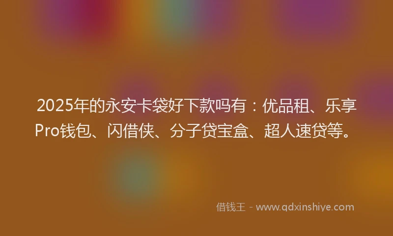 2025年的永安卡袋好下款吗有：优品租、乐享Pro钱包、闪借侠、分子贷宝盒、超人速贷等。