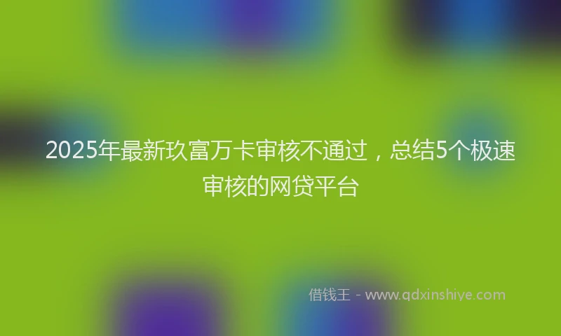 2025年最新玖富万卡审核不通过，总结5个极速审核的网贷平台