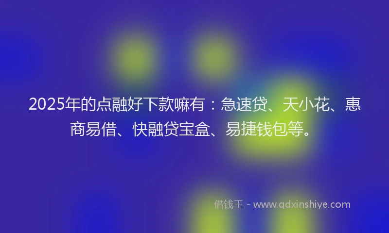 2025年的点融好下款嘛有：急速贷、天小花、惠商易借、快融贷宝盒、易捷钱包等。