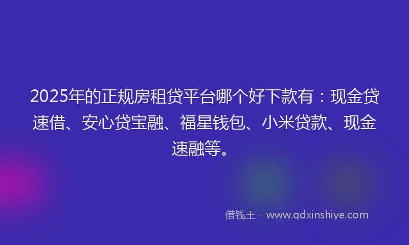 2025年的正规房租贷平台哪个好下款有：现金贷速借、安心贷宝融、福星钱包、小米贷款、现金速融等。