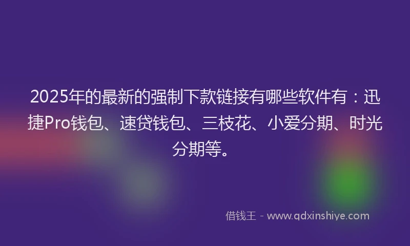 2025年的最新的强制下款链接有哪些软件有：迅捷Pro钱包、速贷钱包、三枝花、小爱分期、时光分期等。