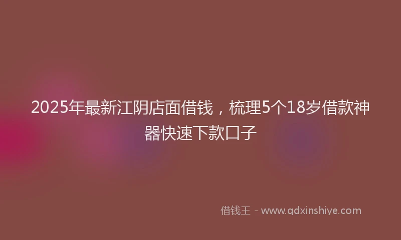 2025年最新江阴店面借钱，梳理5个18岁借款神器快速下款口子