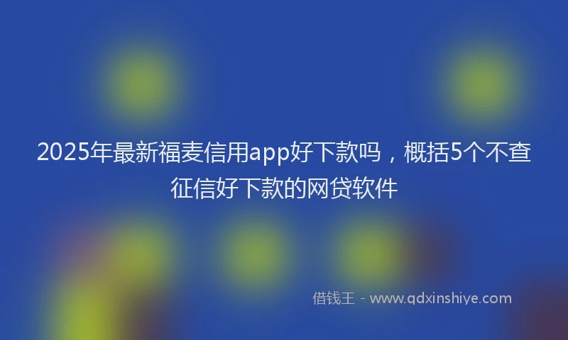 2025年最新福麦信用app好下款吗，概括5个不查征信好下款的网贷软件