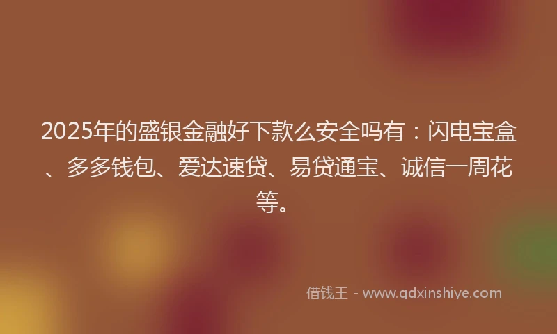 2025年的盛银金融好下款么安全吗有：闪电宝盒、多多钱包、爱达速贷、易贷通宝、诚信一周花等。