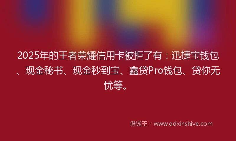 2025年的王者荣耀信用卡被拒了有：迅捷宝钱包、现金秘书、现金秒到宝、鑫贷Pro钱包、贷你无忧等。