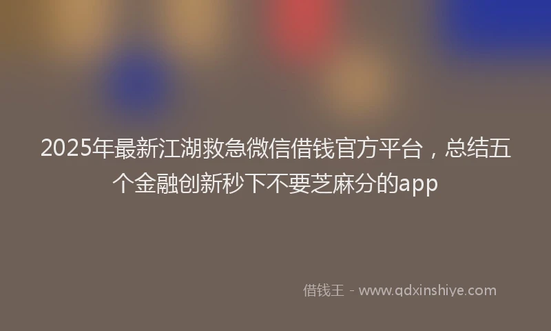 2025年最新江湖救急微信借钱官方平台，总结五个金融创新秒下不要芝麻分的app