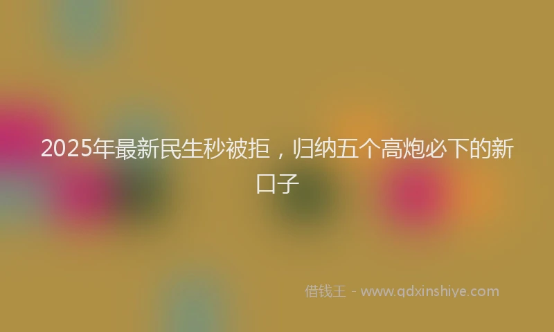 2025年最新民生秒被拒，归纳五个高炮必下的新口子