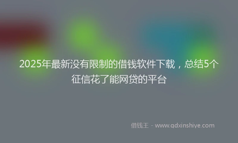 2025年最新没有限制的借钱软件下载,总结5个征信花了能网贷的平台