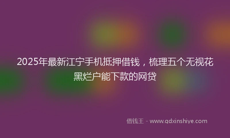 2025年最新江宁手机抵押借钱，梳理五个无视花黑烂户能下款的网贷