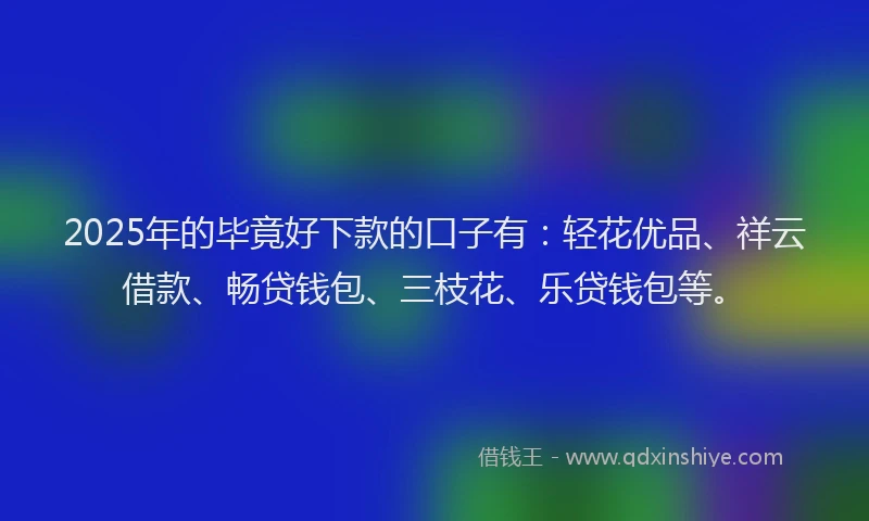 2025年的毕竟好下款的口子有：轻花优品、祥云借款、畅贷钱包、三枝花、乐贷钱包等。