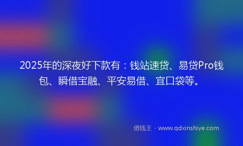 2025年的深夜好下款有：钱站速贷、易贷Pro钱包、瞬借宝融、平安易借、宜口袋等。