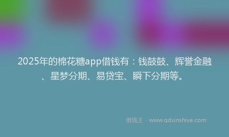 2025年的棉花糖app借钱有：钱鼓鼓、辉誉金融、星梦分期、易贷宝、瞬下分期等。