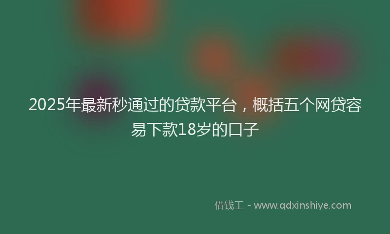 2025年最新秒通过的贷款平台，概括五个网贷容易下款18岁的口子