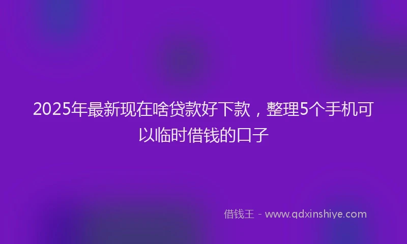 2025年最新现在啥贷款好下款，整理5个手机可以临时借钱的口子