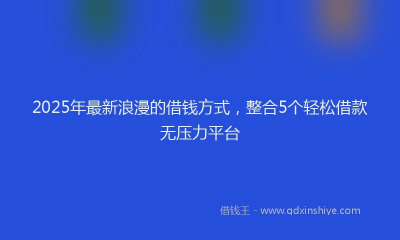 2025年最新浪漫的借钱方式，整合5个轻松借款无压力平台