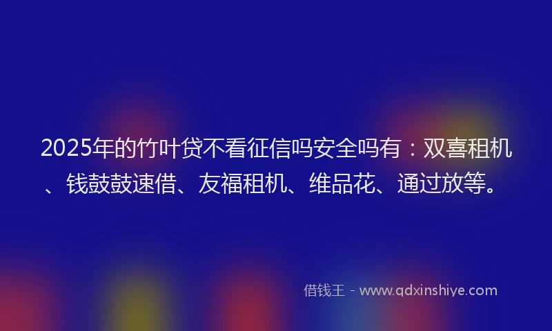 2025年的竹叶贷不看征信吗安全吗有：双喜租机、钱鼓鼓速借、友福租机、维品花、通过放等。