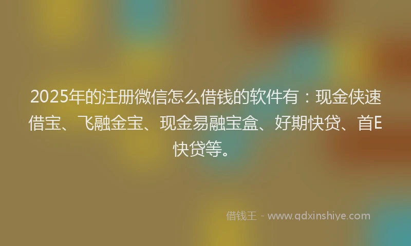 2025年的注册微信怎么借钱的软件有：现金侠速借宝、飞融金宝、现金易融宝盒、好期快贷、首E快贷等。