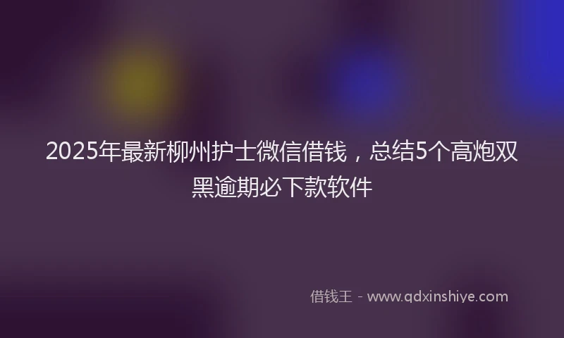 2025年最新柳州护士微信借钱，总结5个高炮双黑逾期必下款软件