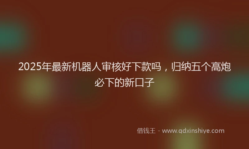 2025年最新机器人审核好下款吗，归纳五个高炮必下的新口子