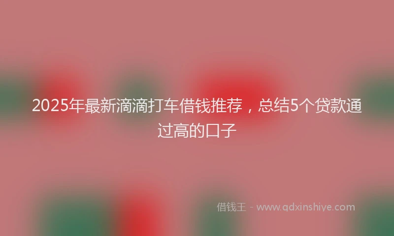 2025年最新滴滴打车借钱推荐，总结5个贷款通过高的口子