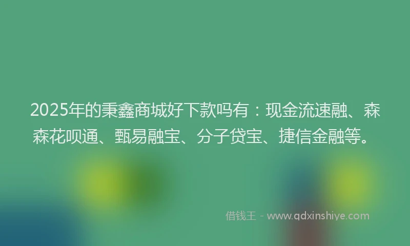 2025年的秉鑫商城好下款吗有：现金流速融、森森花呗通、甄易融宝、分子贷宝、捷信金融等。