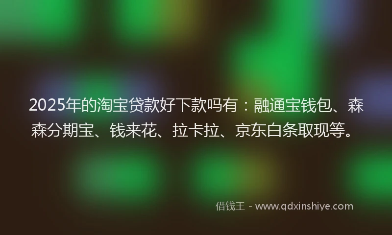 2025年的淘宝贷款好下款吗有：融通宝钱包、森森分期宝、钱来花、拉卡拉、京东白条取现等。