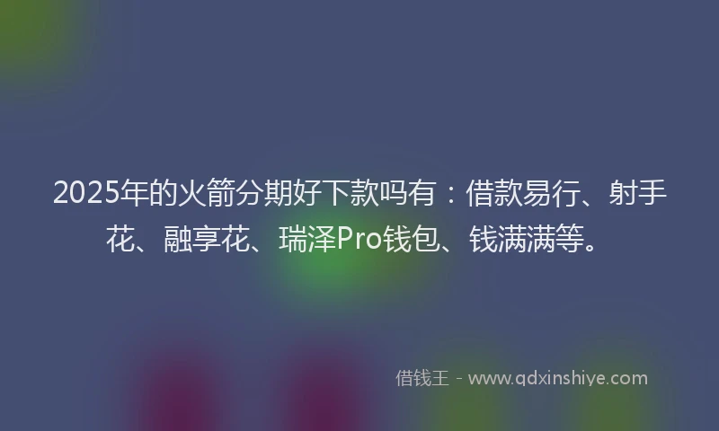 2025年的火箭分期好下款吗有：借款易行、射手花、融享花、瑞泽Pro钱包、钱满满等。