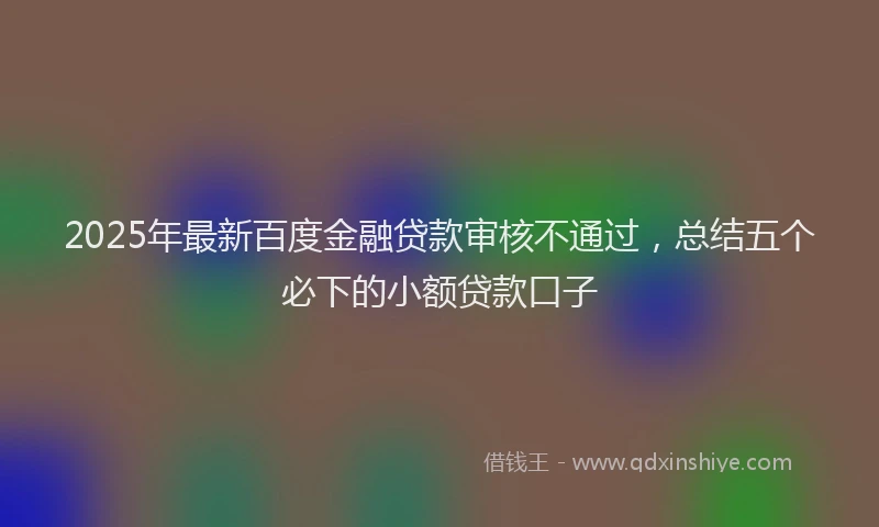 2025年最新百度金融贷款审核不通过，总结五个必下的小额贷款口子
