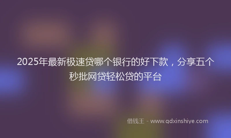 2025年最新极速贷哪个银行的好下款，分享五个秒批网贷轻松贷的平台