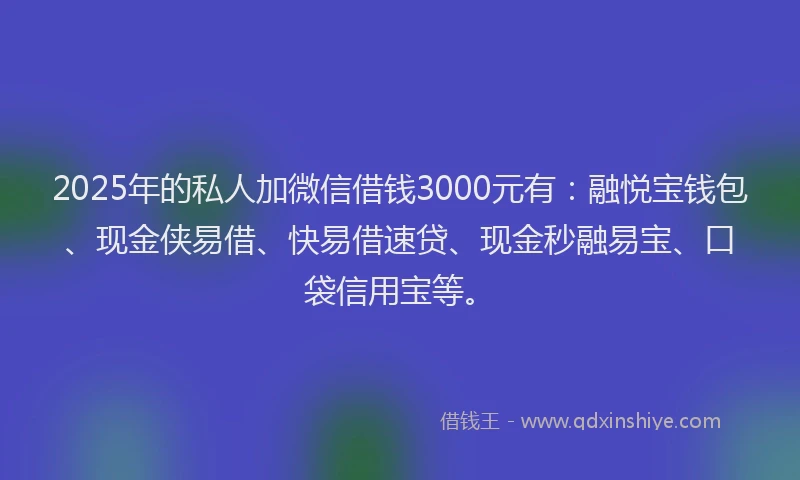 2025年的私人加微信借钱3000元有：融悦宝钱包、现金侠易借、快易借速贷、现金秒融易宝、口袋信用宝等。