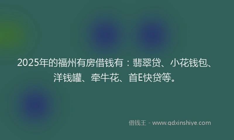 2025年的福州有房借钱有：翡翠贷、小花钱包、洋钱罐、牵牛花、首E快贷等。